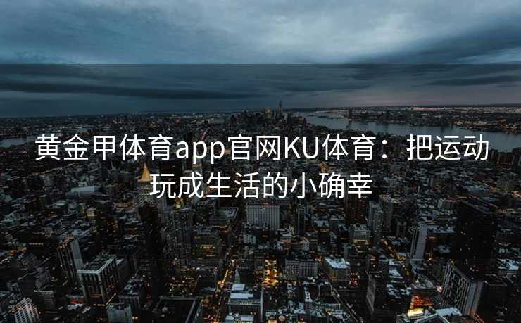 黄金甲体育app官网KU体育：把运动玩成生活的小确幸