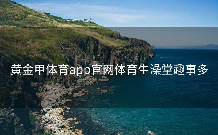 黄金甲体育app官网体育生澡堂趣事多