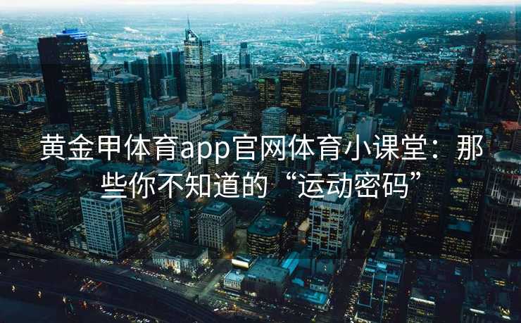 黄金甲体育app官网体育小课堂：那些你不知道的“运动密码”