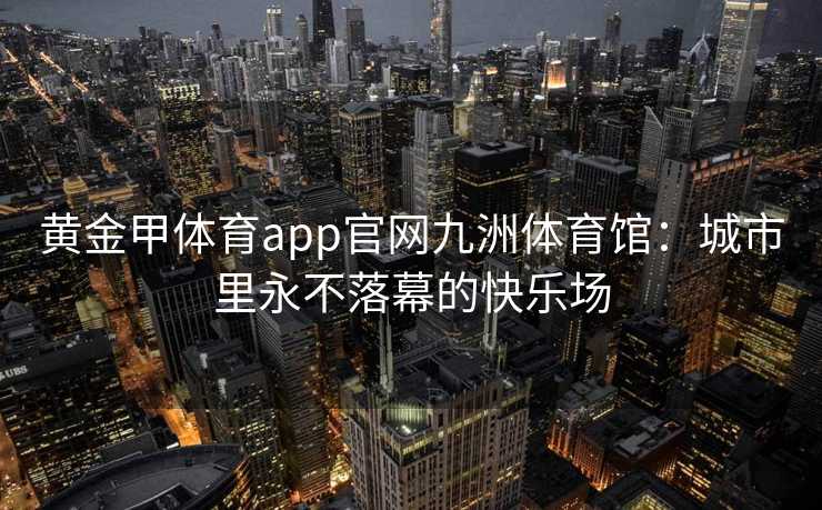 黄金甲体育app官网九洲体育馆：城市里永不落幕的快乐场