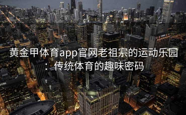 黄金甲体育app官网老祖宗的运动乐园：传统体育的趣味密码