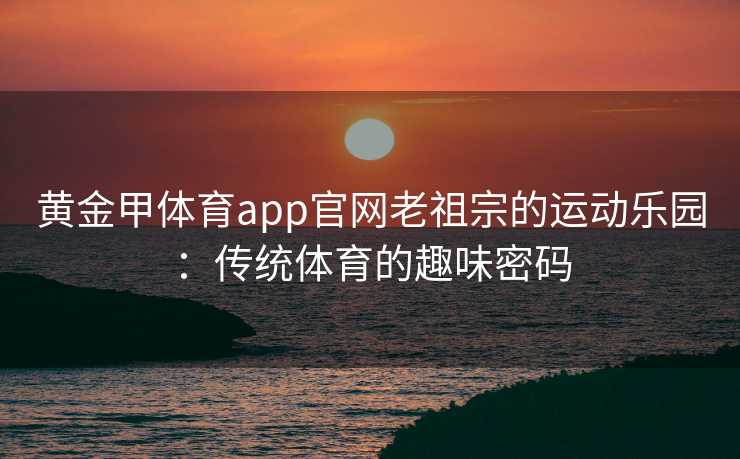 黄金甲体育app官网老祖宗的运动乐园：传统体育的趣味密码
