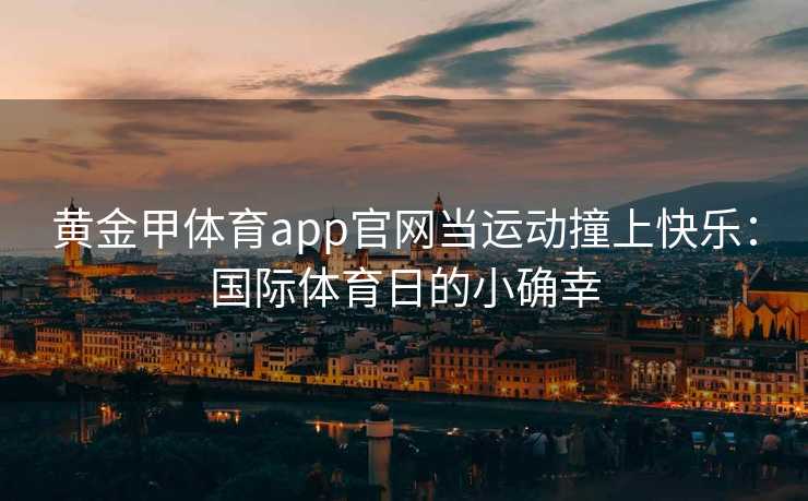 黄金甲体育app官网当运动撞上快乐：国际体育日的小确幸