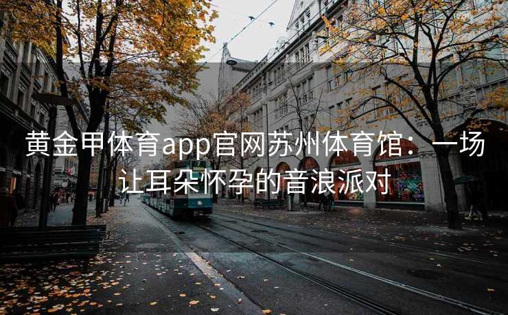 黄金甲体育app官网苏州体育馆：一场让耳朵怀孕的音浪派对