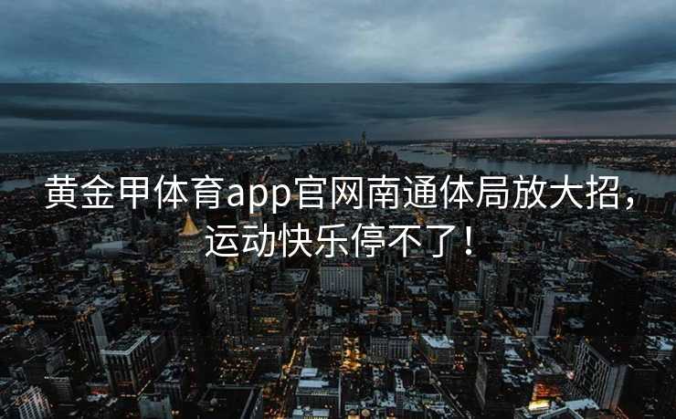 黄金甲体育app官网南通体局放大招，运动快乐停不了！