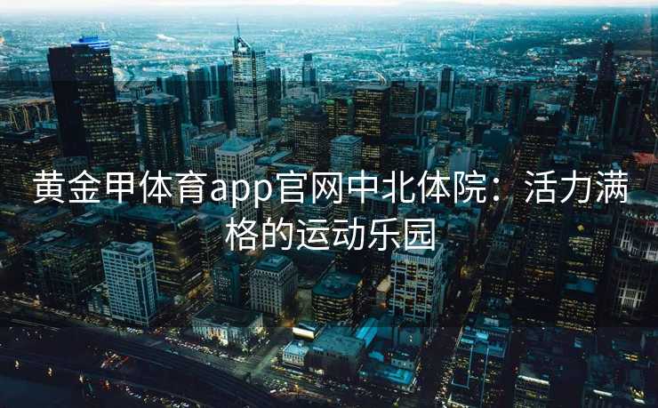黄金甲体育app官网中北体院：活力满格的运动乐园