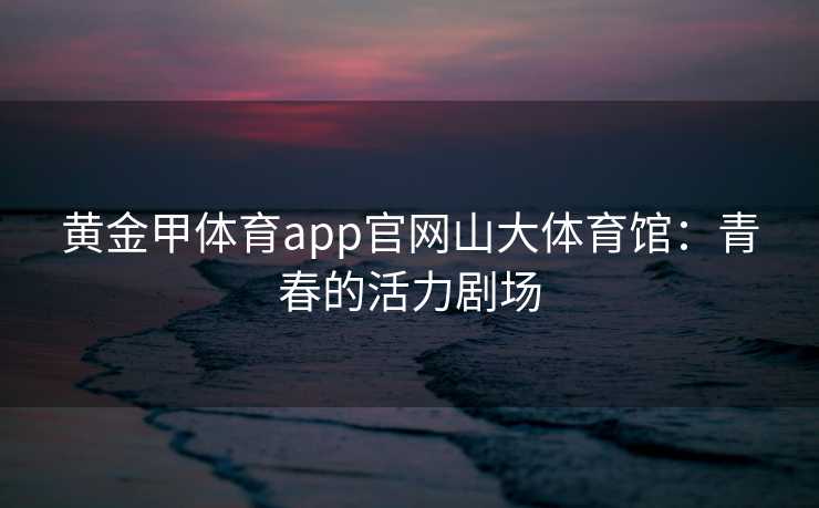 黄金甲体育app官网山大体育馆：青春的活力剧场