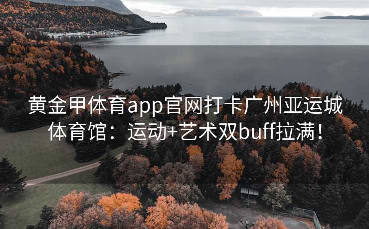 黄金甲体育app官网打卡广州亚运城体育馆：运动+艺术双buff拉满！