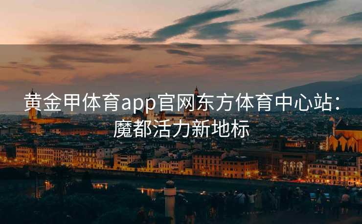 黄金甲体育app官网东方体育中心站：魔都活力新地标