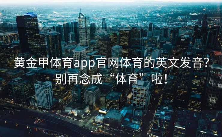 黄金甲体育app官网体育的英文发音？别再念成“体育”啦！
