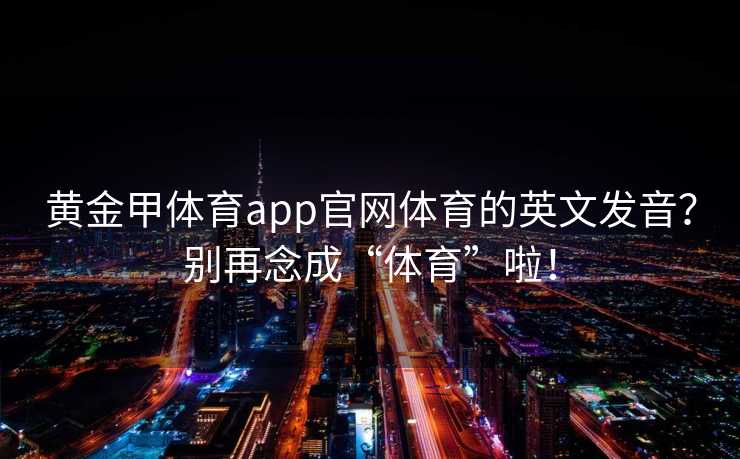 黄金甲体育app官网体育的英文发音？别再念成“体育”啦！