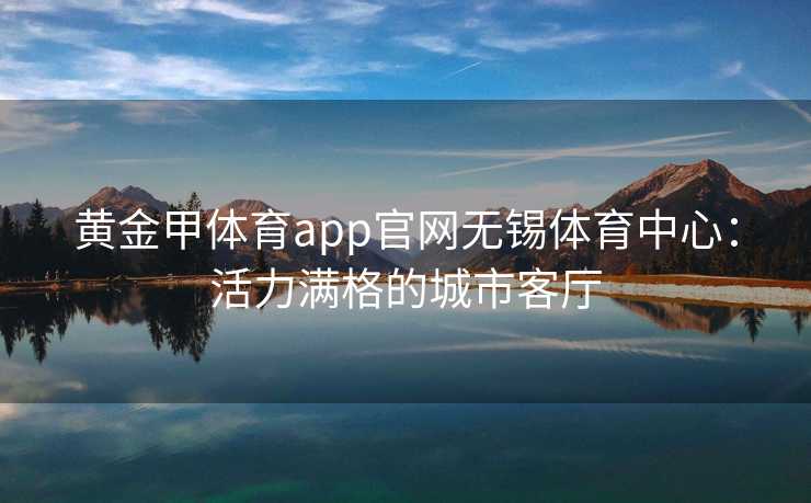 黄金甲体育app官网无锡体育中心：活力满格的城市客厅