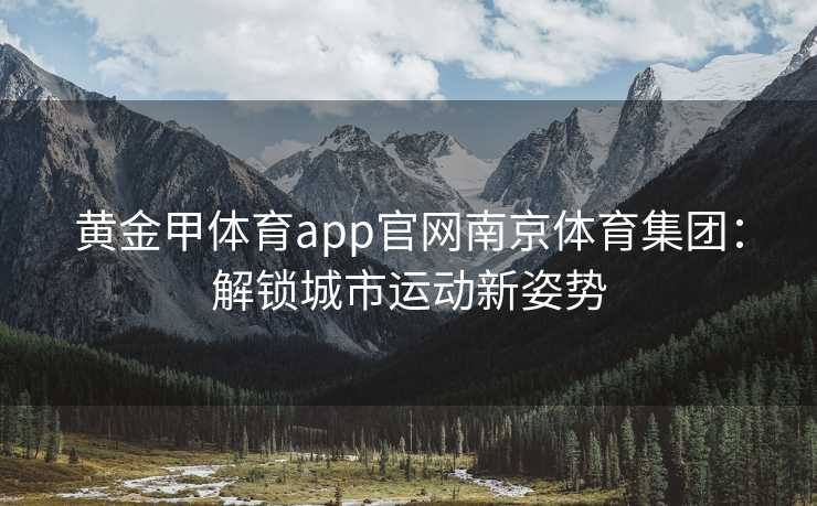 黄金甲体育app官网南京体育集团：解锁城市运动新姿势
