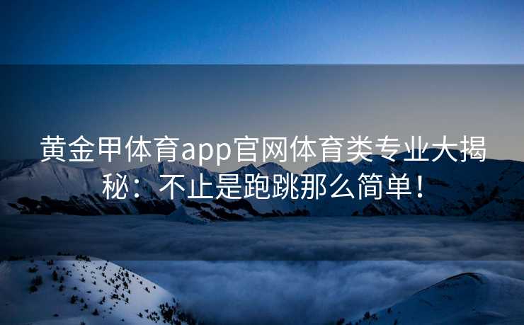 黄金甲体育app官网体育类专业大揭秘：不止是跑跳那么简单！