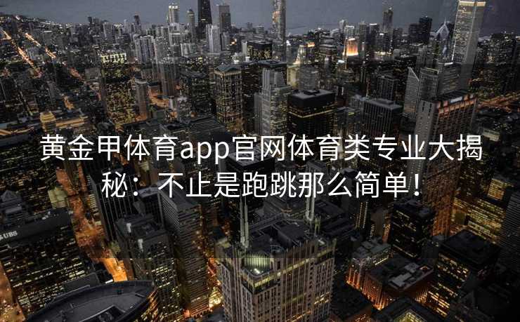 黄金甲体育app官网体育类专业大揭秘：不止是跑跳那么简单！