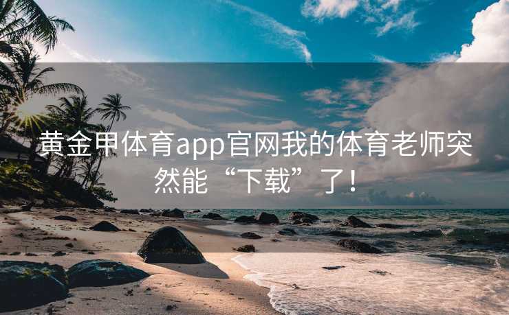 黄金甲体育app官网我的体育老师突然能“下载”了！