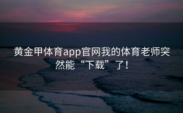 黄金甲体育app官网我的体育老师突然能“下载”了！