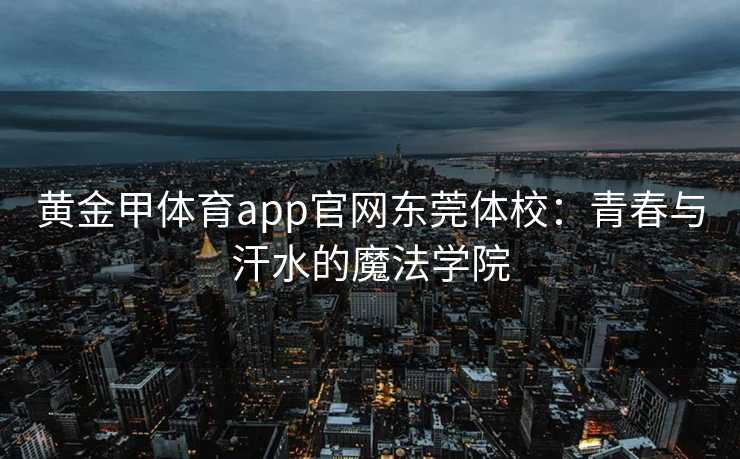 黄金甲体育app官网东莞体校：青春与汗水的魔法学院