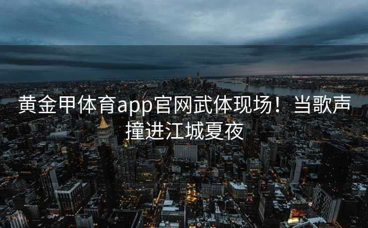 黄金甲体育app官网武体现场！当歌声撞进江城夏夜