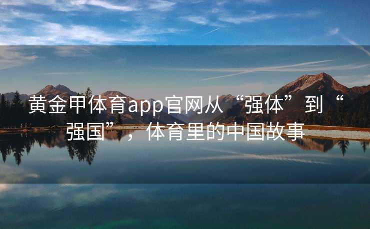 黄金甲体育app官网从“强体”到“强国”，体育里的中国故事