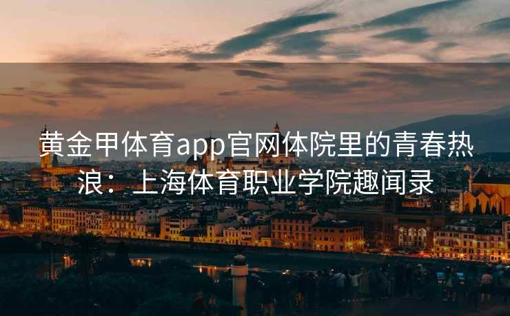 黄金甲体育app官网体院里的青春热浪：上海体育职业学院趣闻录