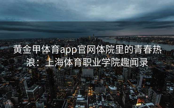 黄金甲体育app官网体院里的青春热浪：上海体育职业学院趣闻录