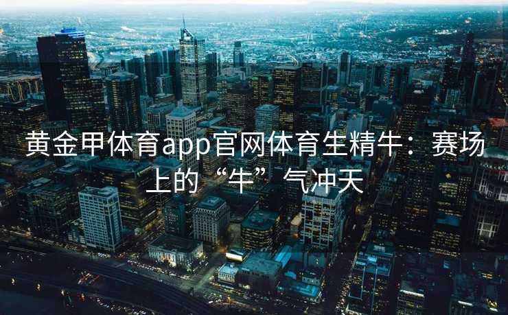 黄金甲体育app官网体育生精牛：赛场上的“牛”气冲天