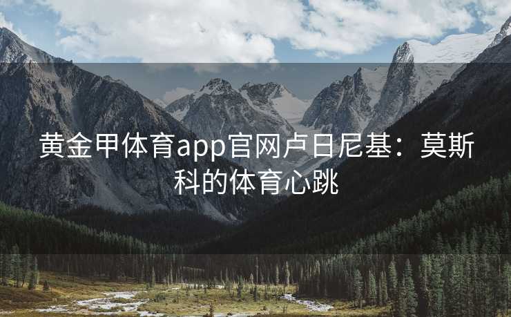 黄金甲体育app官网卢日尼基：莫斯科的体育心跳