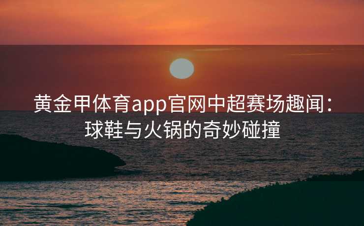 黄金甲体育app官网中超赛场趣闻：球鞋与火锅的奇妙碰撞