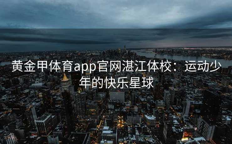 黄金甲体育app官网湛江体校：运动少年的快乐星球