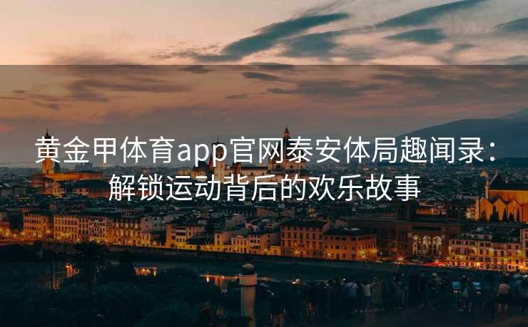 黄金甲体育app官网泰安体局趣闻录：解锁运动背后的欢乐故事
