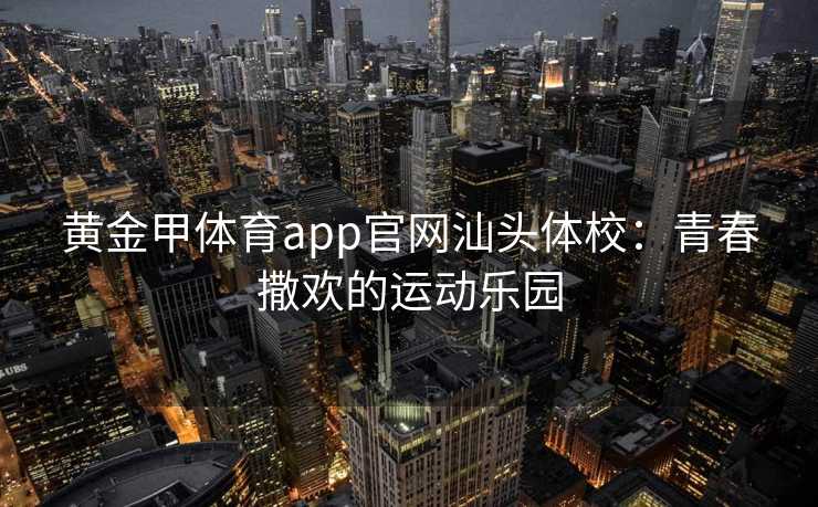黄金甲体育app官网汕头体校：青春撒欢的运动乐园