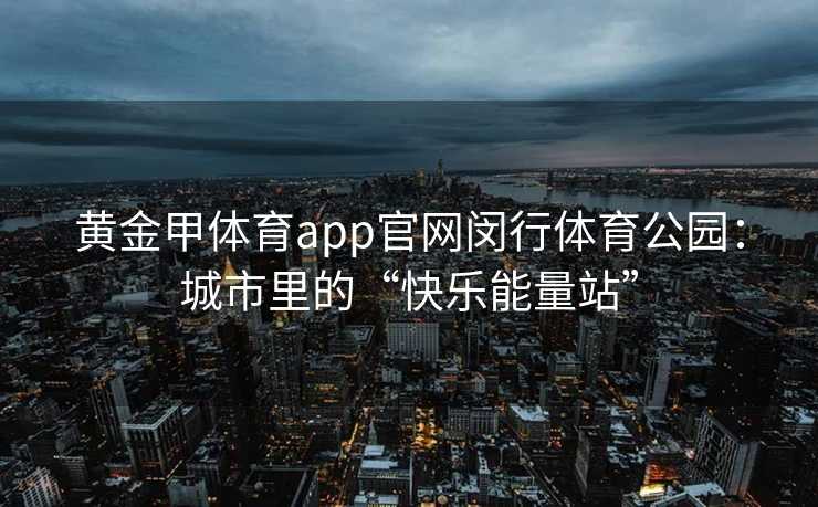 黄金甲体育app官网闵行体育公园：城市里的“快乐能量站”