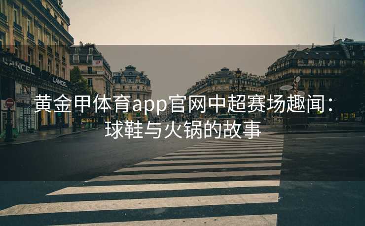 黄金甲体育app官网中超赛场趣闻：球鞋与火锅的故事
