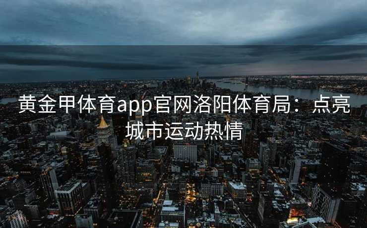 黄金甲体育app官网洛阳体育局：点亮城市运动热情