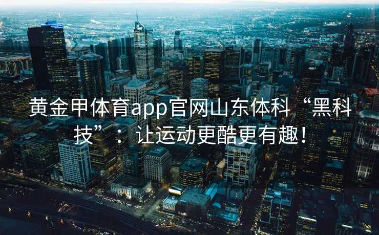 黄金甲体育app官网山东体科“黑科技”：让运动更酷更有趣！