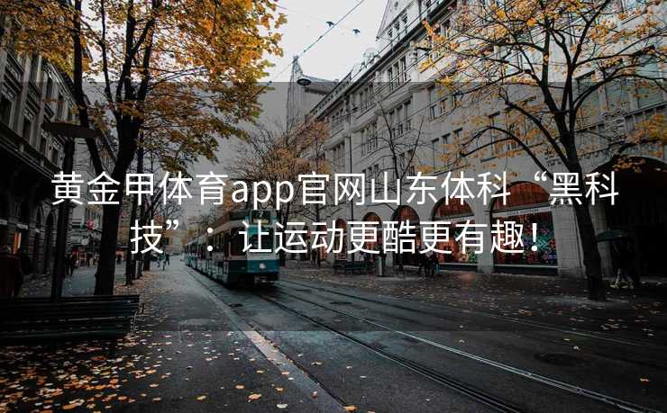 黄金甲体育app官网山东体科“黑科技”：让运动更酷更有趣！