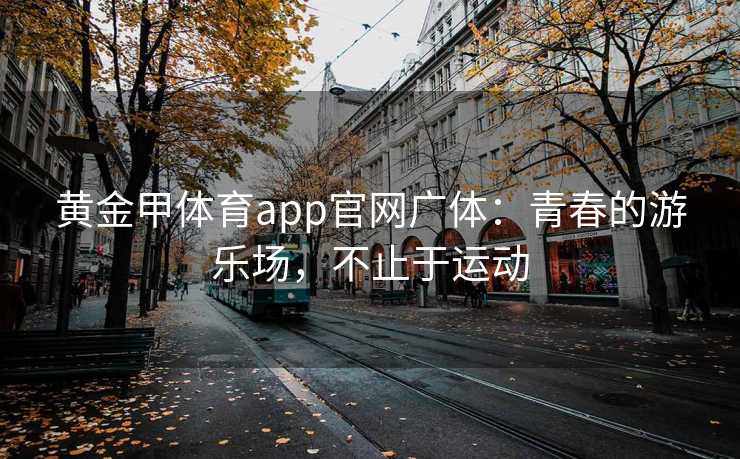 黄金甲体育app官网广体：青春的游乐场，不止于运动