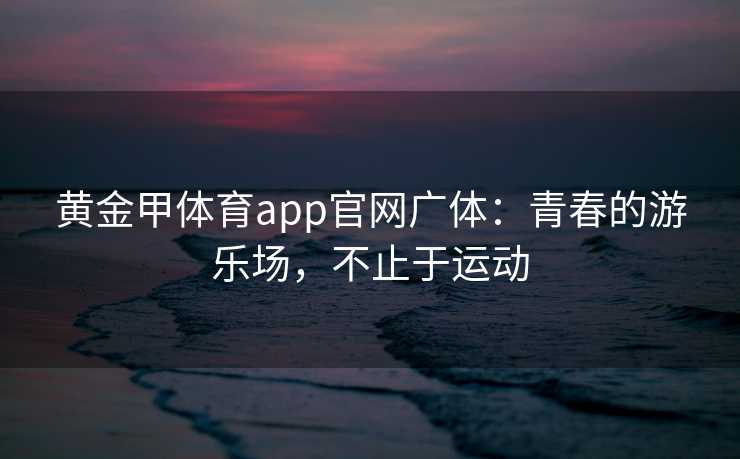 黄金甲体育app官网广体：青春的游乐场，不止于运动