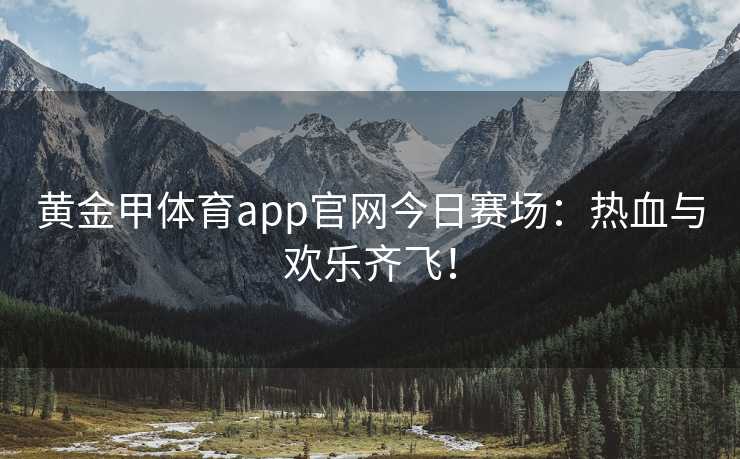 黄金甲体育app官网今日赛场：热血与欢乐齐飞！