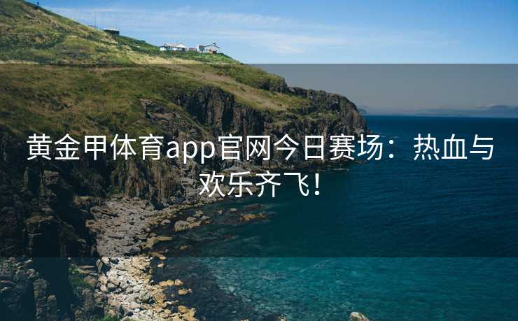 黄金甲体育app官网今日赛场：热血与欢乐齐飞！