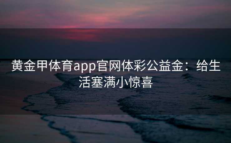 黄金甲体育app官网体彩公益金：给生活塞满小惊喜