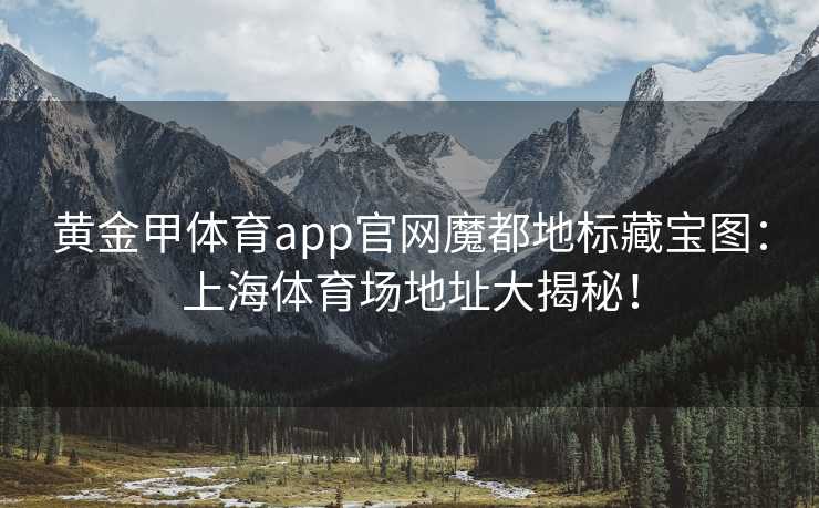 黄金甲体育app官网魔都地标藏宝图：上海体育场地址大揭秘！