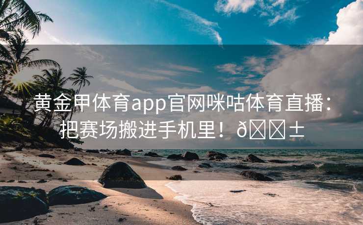 黄金甲体育app官网咪咕体育直播：把赛场搬进手机里！📱