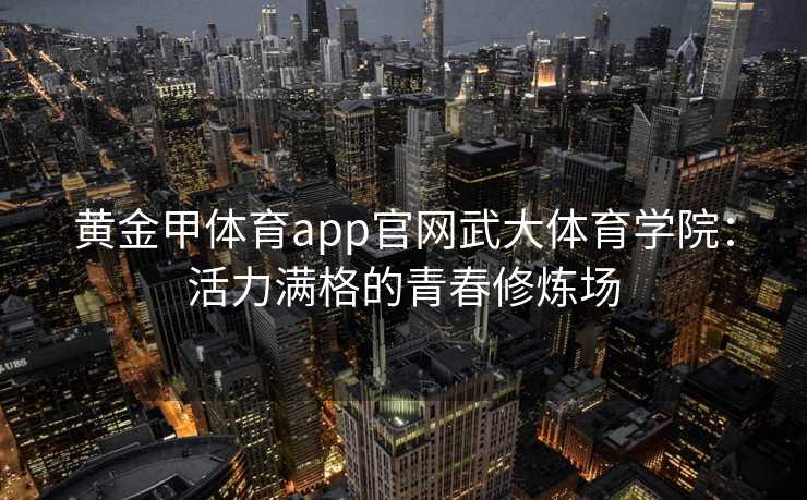 黄金甲体育app官网武大体育学院：活力满格的青春修炼场