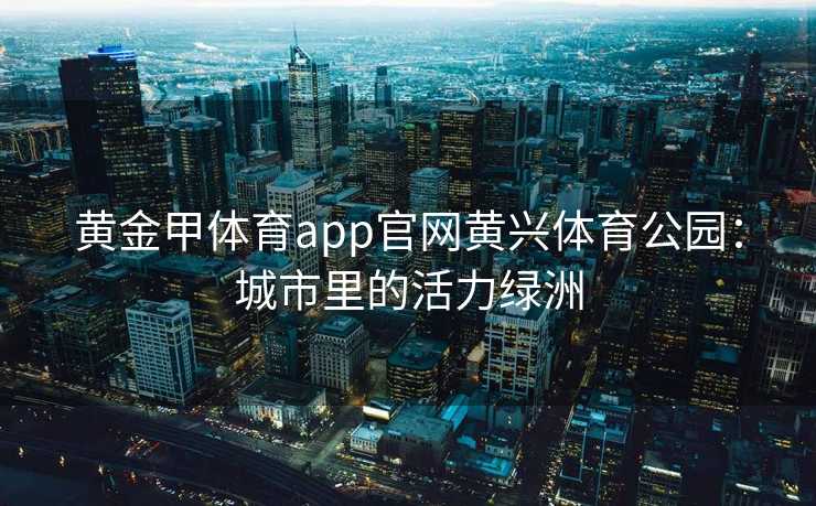 黄金甲体育app官网黄兴体育公园：城市里的活力绿洲