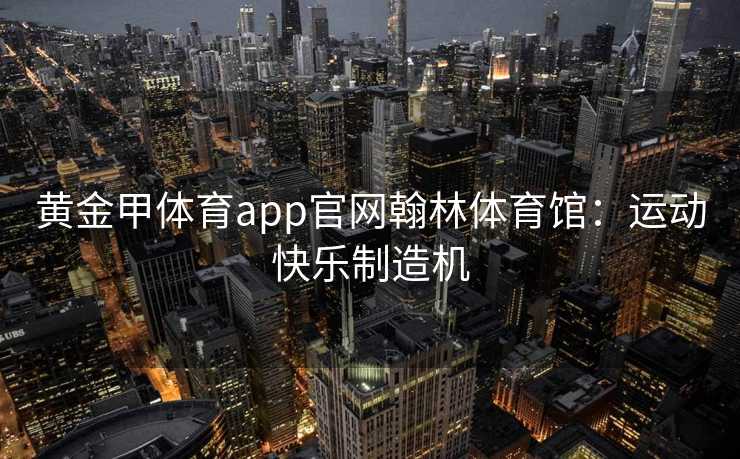 黄金甲体育app官网翰林体育馆：运动快乐制造机