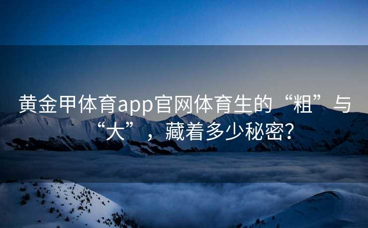 黄金甲体育app官网体育生的“粗”与“大”，藏着多少秘密？
