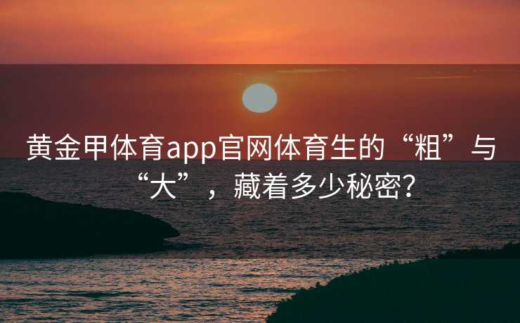 黄金甲体育app官网体育生的“粗”与“大”，藏着多少秘密？