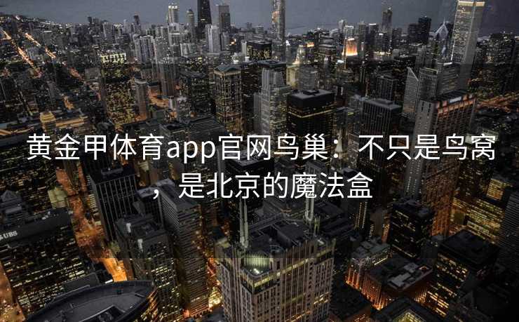 黄金甲体育app官网鸟巢：不只是鸟窝，是北京的魔法盒